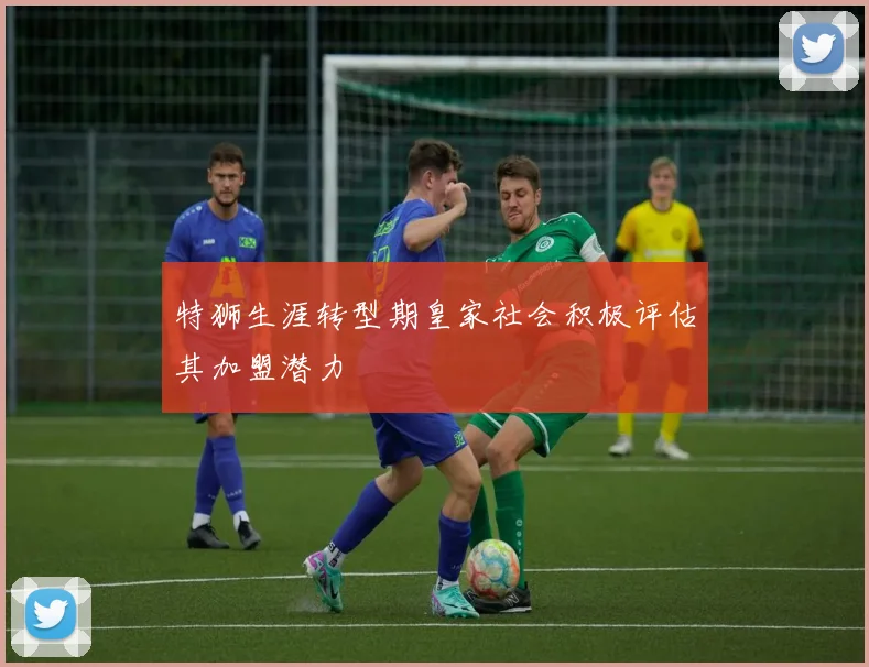 特狮生涯转型期皇家社会积极评估其加盟潜力