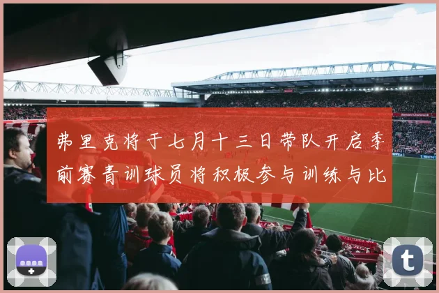 弗里克将于七月十三日带队开启季前赛青训球员将积极参与训练与比赛
