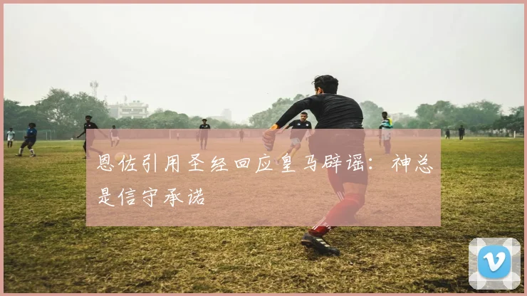 恩佐引用圣经回应皇马辟谣：神总是信守承诺