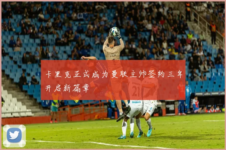 卡里克正式成为曼联主帅签约三年开启新篇章