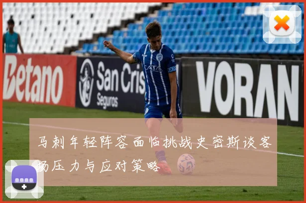 马刺年轻阵容面临挑战史密斯谈客场压力与应对策略