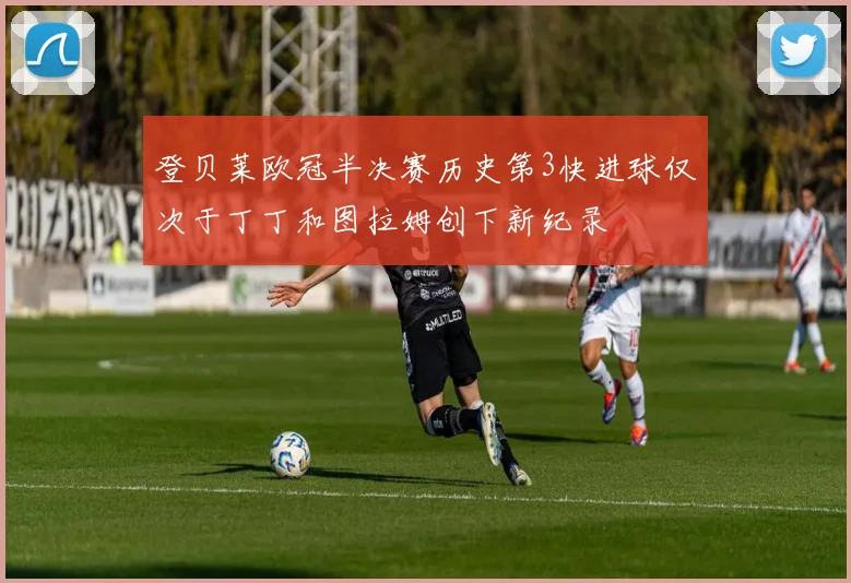 登贝莱欧冠半决赛历史第3快进球仅次于丁丁和图拉姆创下新纪录