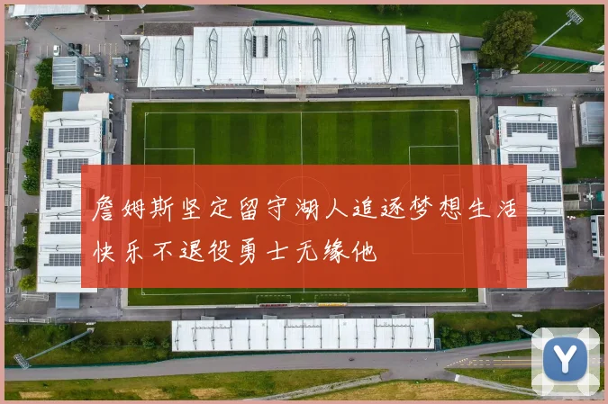 詹姆斯坚定留守湖人追逐梦想生活快乐不退役勇士无缘他