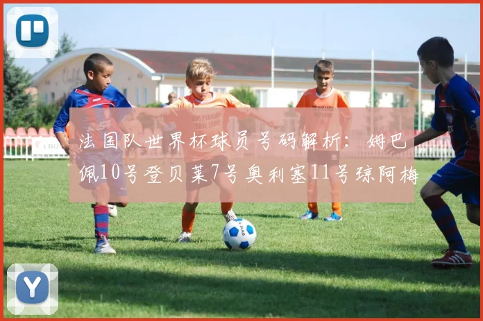 法国队世界杯球员号码解析：姆巴佩10号登贝莱7号奥利塞11号琼阿梅尼8号
