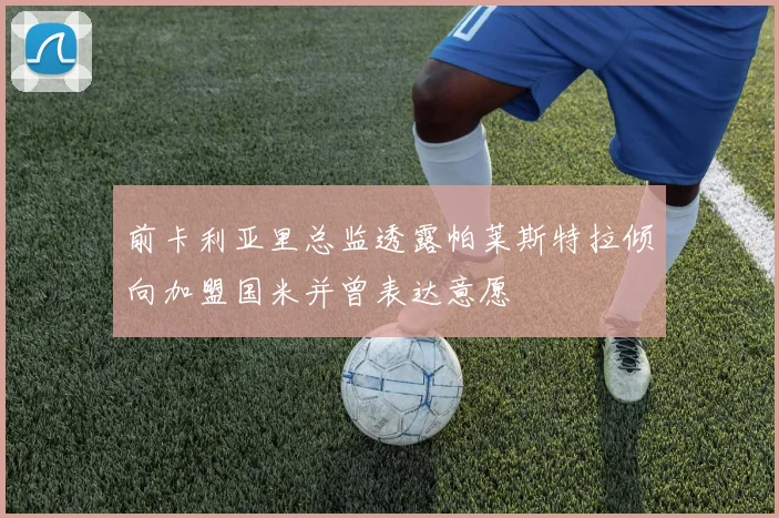 前卡利亚里总监透露帕莱斯特拉倾向加盟国米并曾表达意愿