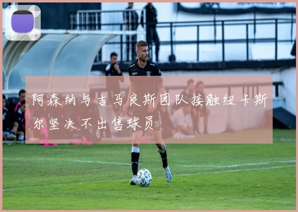 阿森纳与吉马良斯团队接触纽卡斯尔坚决不出售球员