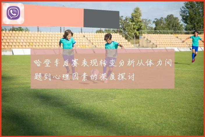 哈登季后赛表现转变分析从体力问题到心理因素的深度探讨
