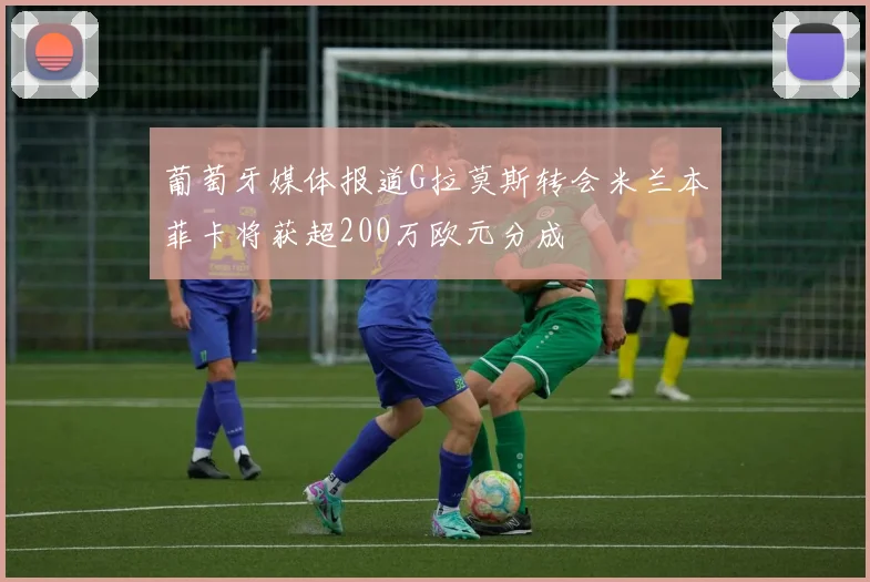 葡萄牙媒体报道G拉莫斯转会米兰本菲卡将获超200万欧元分成